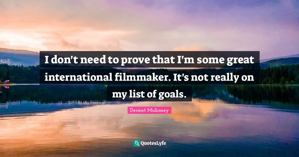 Dermot Mulroney Quotes: "I don't need to prove that I'm some great international filmmaker. It's not really on my list of goals."