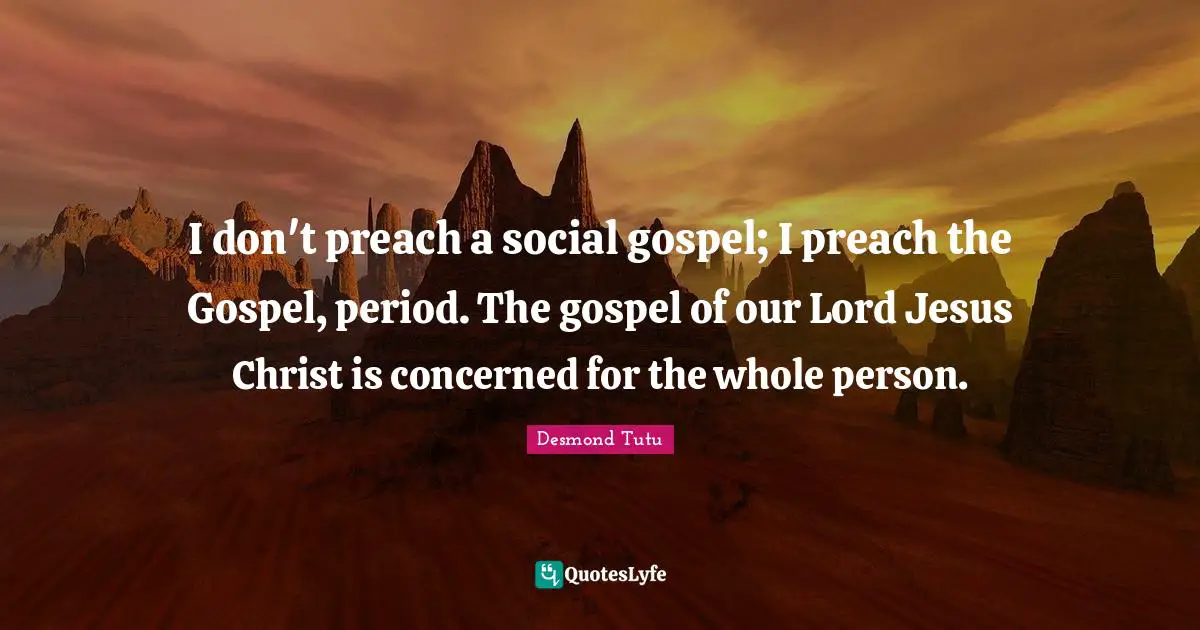 I don't preach a social gospel; I preach the Gospel, period. The gospel of our Lord Jesus Christ is concerned for the whole person.