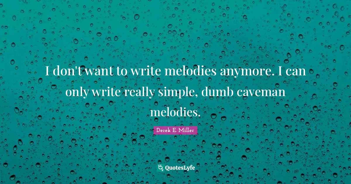 I don't want to write melodies anymore. I can only write really simple, dumb caveman melodies.