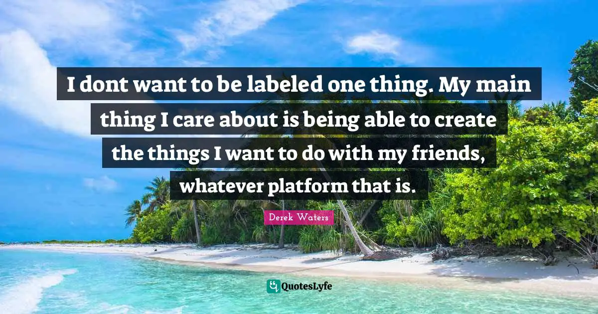 Derek Waters Quotes: "I dont want to be labeled one thing. My main thing I care about is being able to create the things I want to do with my friends, whatever platform that is."