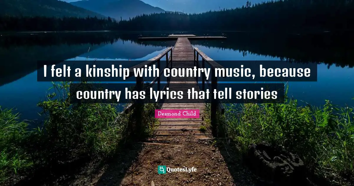 I felt a kinship with country music, because country has lyrics that tell stories