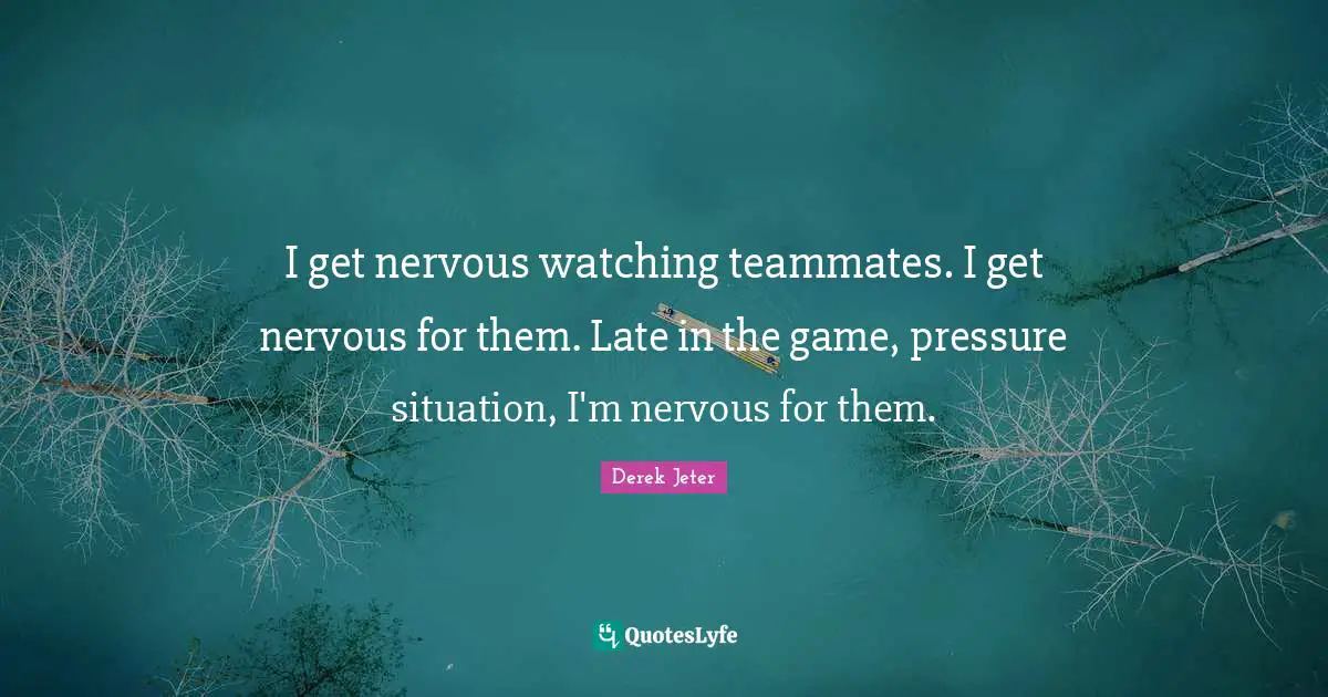 I get nervous watching teammates. I get nervous for them. Late in the game, pressure situation, I'm nervous for them.