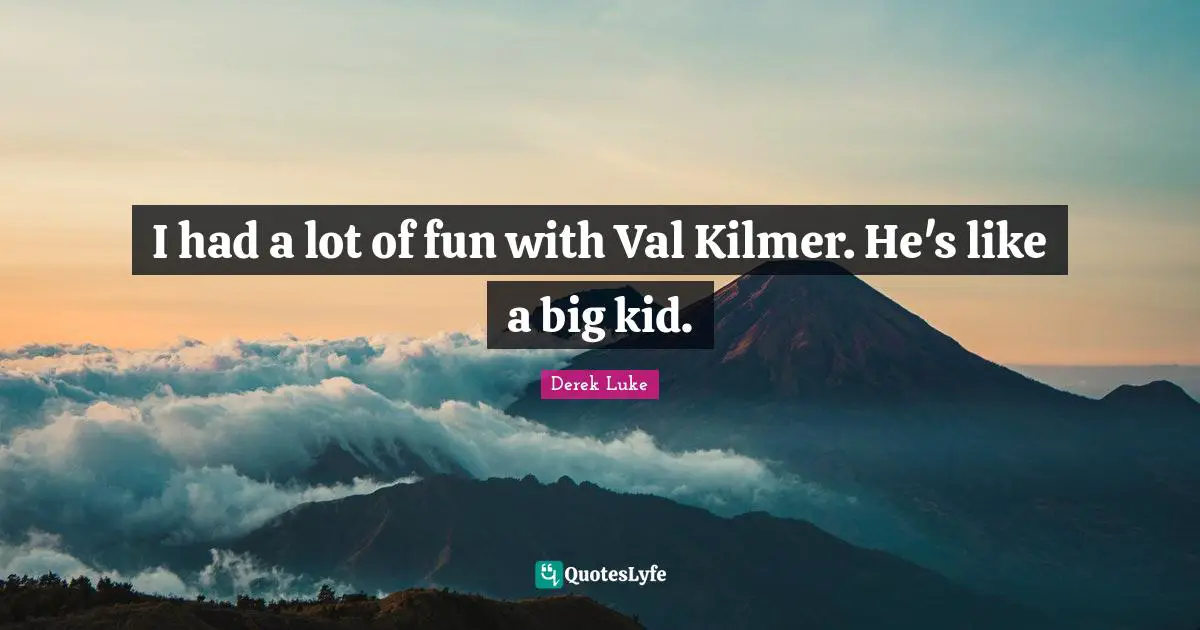 I had a lot of fun with Val Kilmer. He's like a big kid.