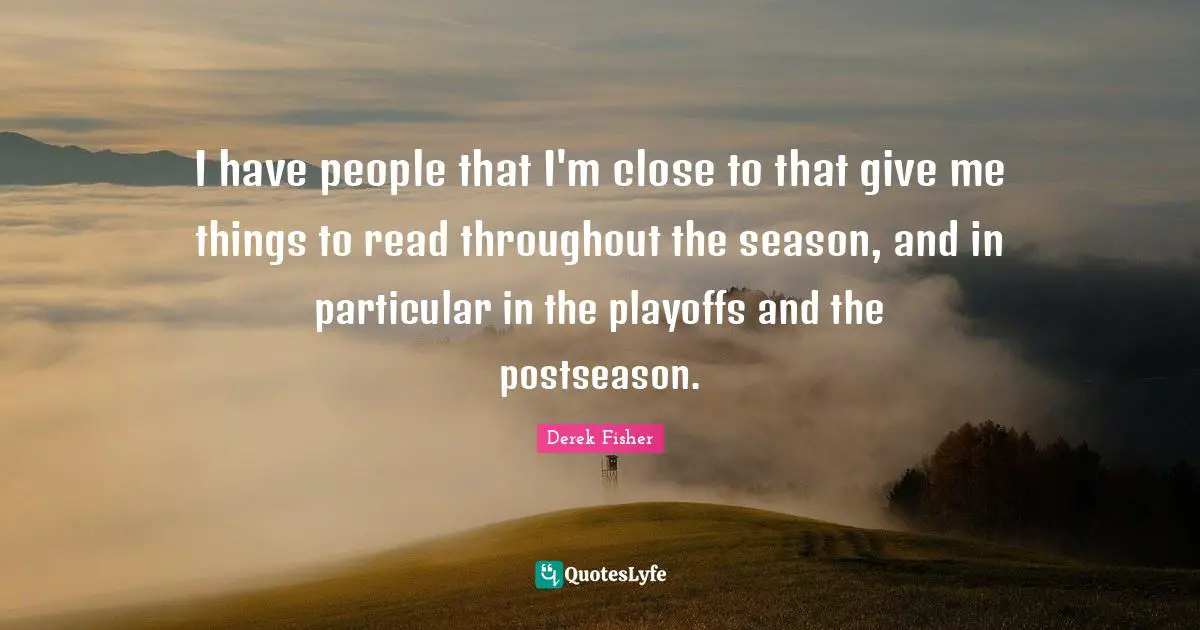 I have people that I'm close to that give me things to read throughout the season, and in particular in the playoffs and the postseason.