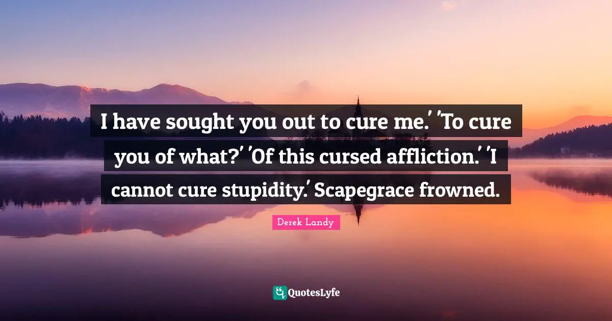 I have sought you out to cure me.' 'To cure you of what?' 'Of this cursed affliction.' 'I cannot cure stupidity.' Scapegrace frowned.