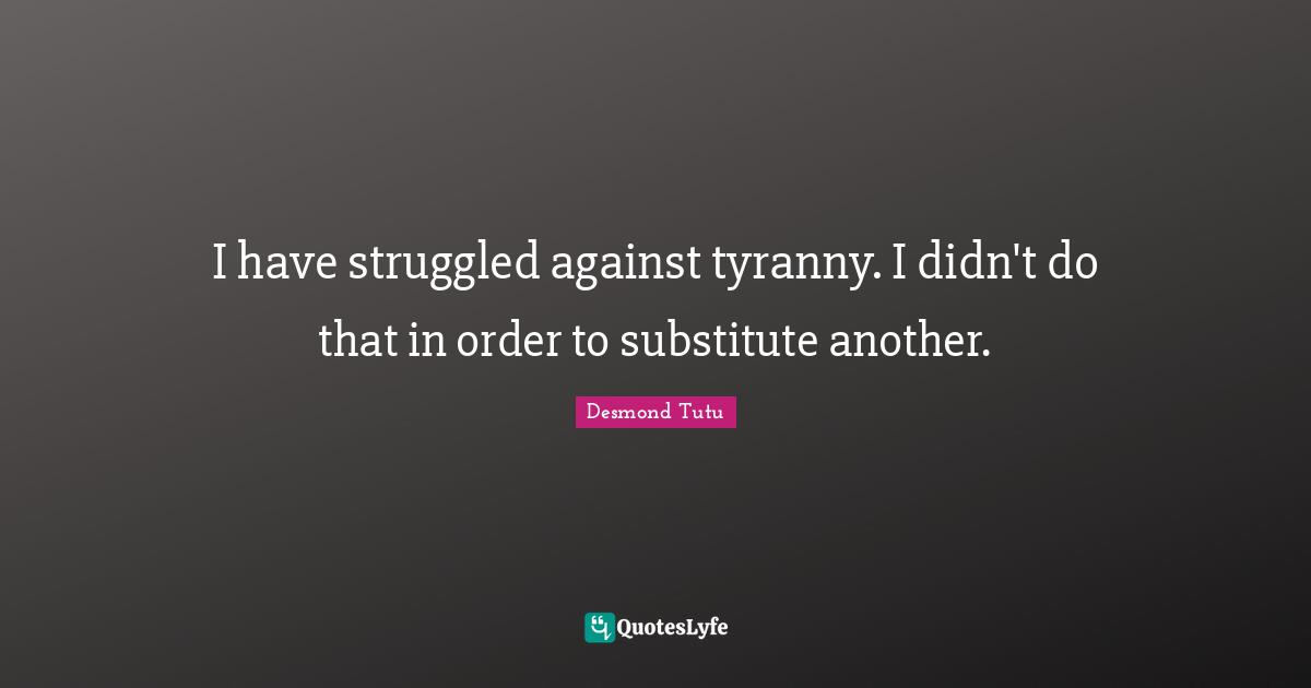 I have struggled against tyranny. I didn't do that in order to substitute another.