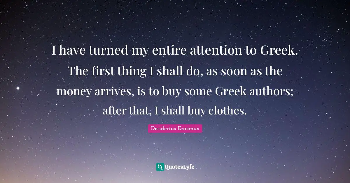 I have turned my entire attention to Greek. The first thing I shall do, as soon as the money arrives, is to buy some Greek authors; after that, I shall buy clothes.