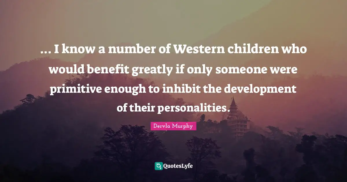 ... I know a number of Western children who would benefit greatly if only someone were primitive enough to inhibit the development of their personalities.