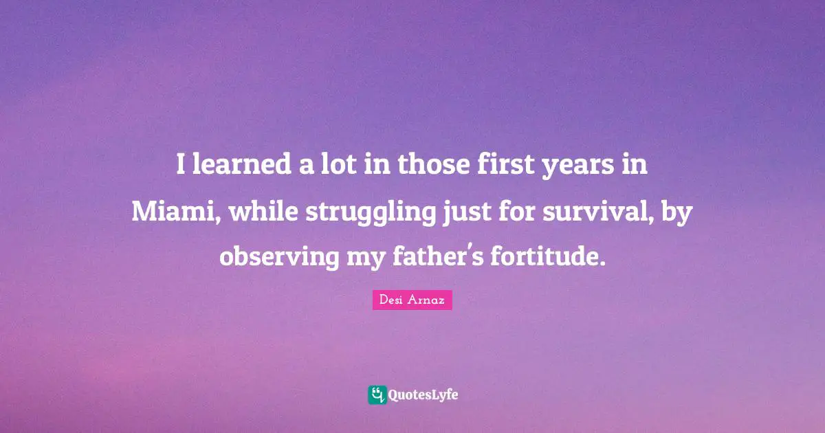 I learned a lot in those first years in Miami, while struggling just for survival, by observing my father's fortitude.