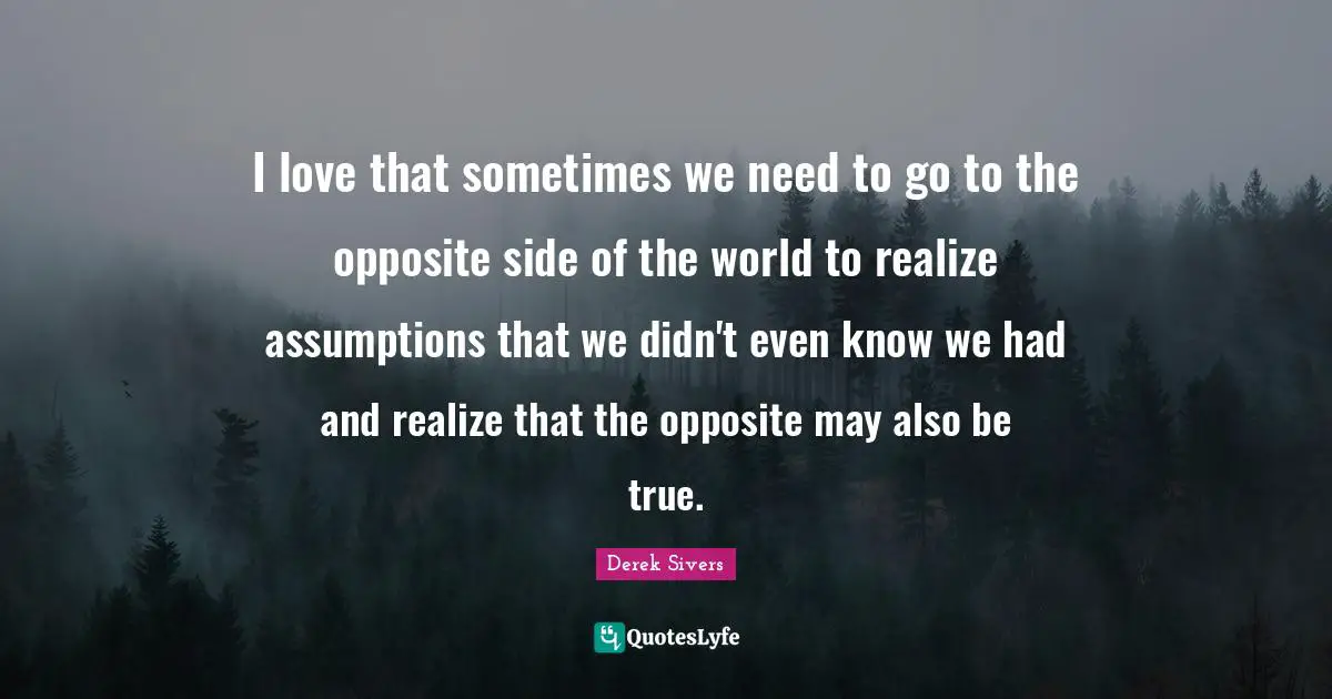 I love that sometimes we need to go to the opposite side of the world to realize assumptions that we didn't even know we had and realize that the opposite may also be true.