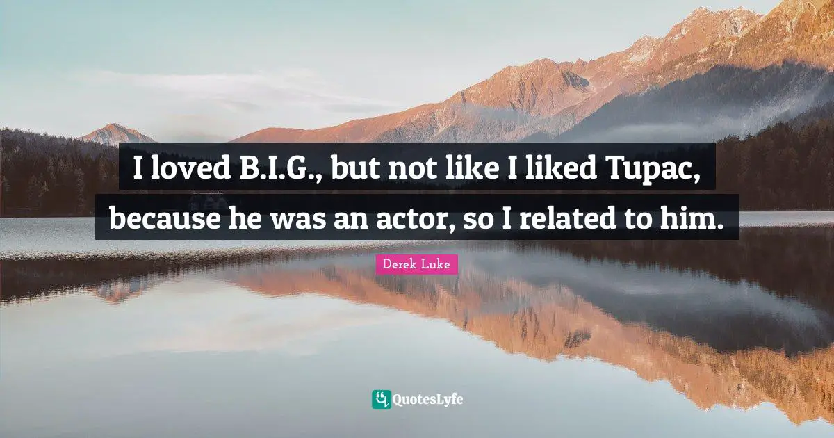 I loved B.I.G., but not like I liked Tupac, because he was an actor, so I related to him.