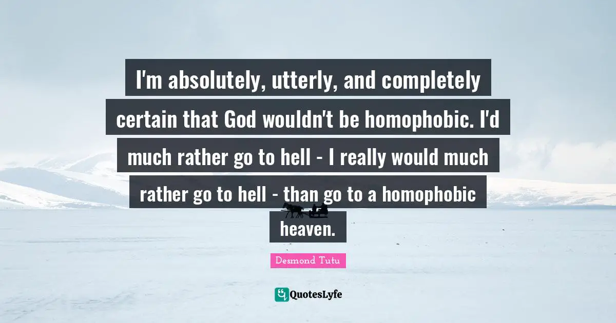 Desmond Tutu Quotes: "I'm absolutely, utterly, and completely certain that God wouldn't be homophobic. I'd much rather go to hell - I really would much rather go to hell - than go to a homophobic heaven."