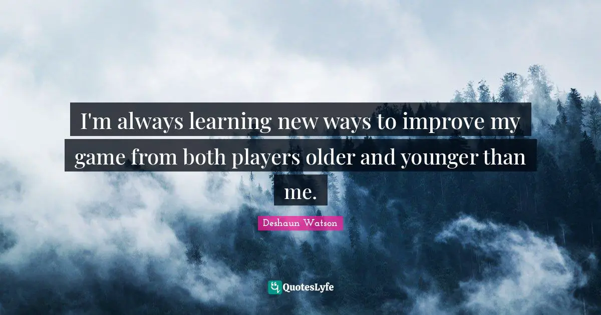 I'm always learning new ways to improve my game from both players older and younger than me.