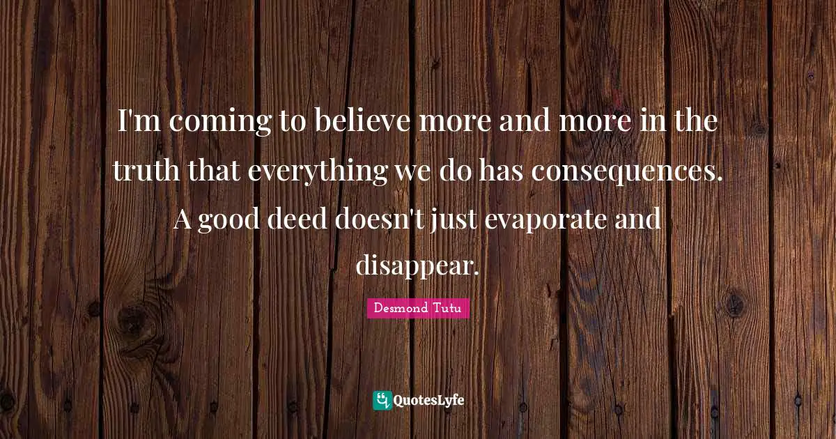 I'm coming to believe more and more in the truth that everything we do has consequences. A good deed doesn't just evaporate and disappear.