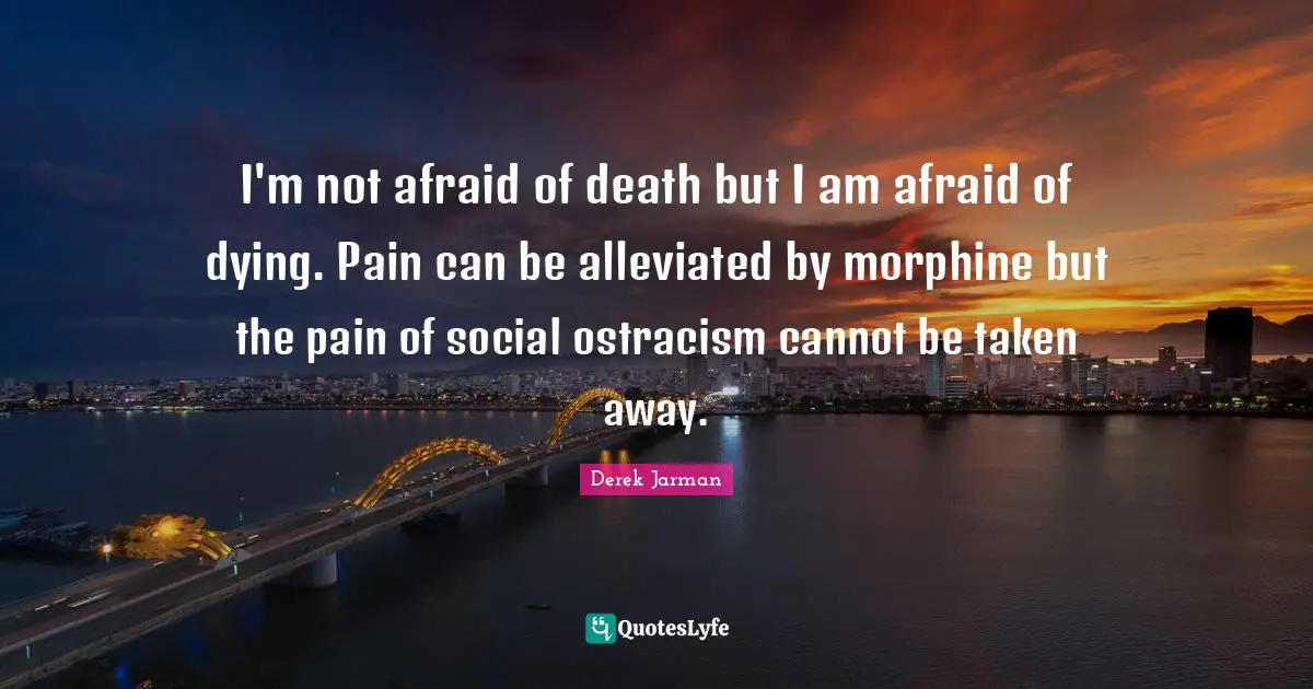Derek Jarman Quotes: I'm not afraid of death but I am afraid of dying. Pain can be alleviated by morphine but the pain of social ostracism cannot be taken away.