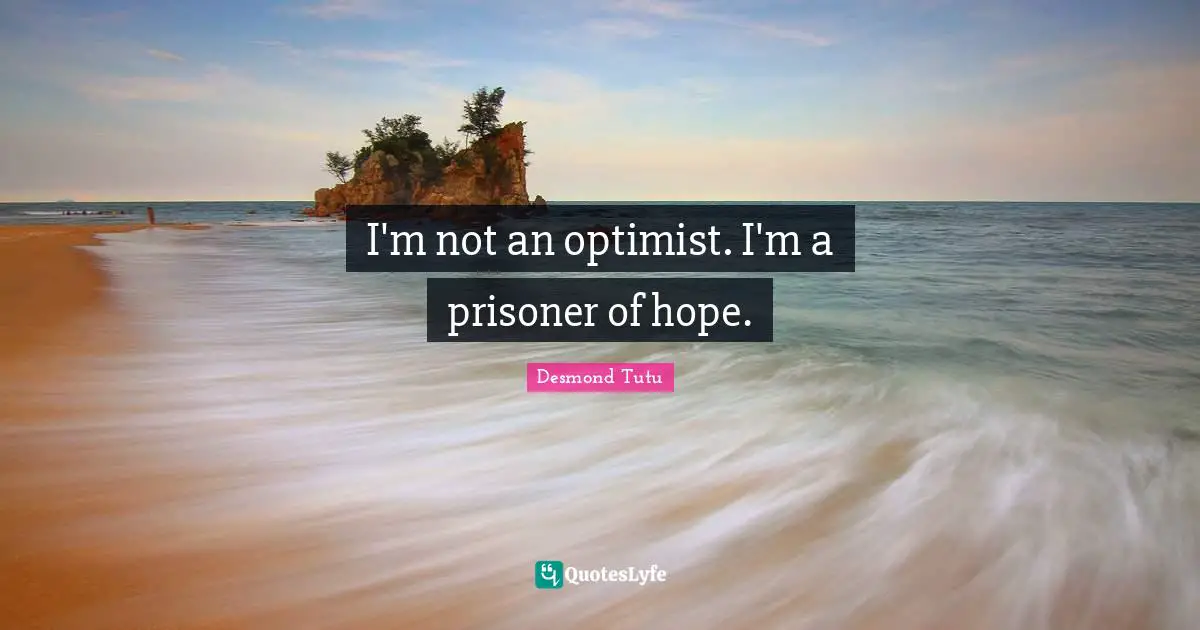 I'm not an optimist. I'm a prisoner of hope.