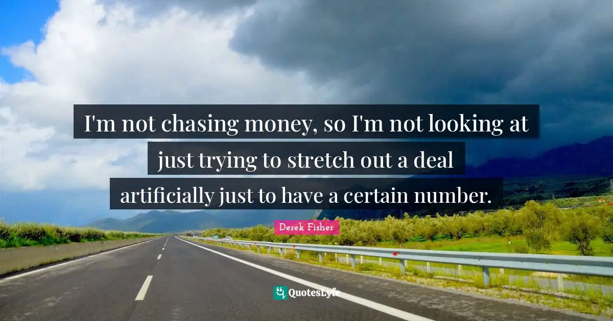 I'm not chasing money, so I'm not looking at just trying to stretch out a deal artificially just to have a certain number.