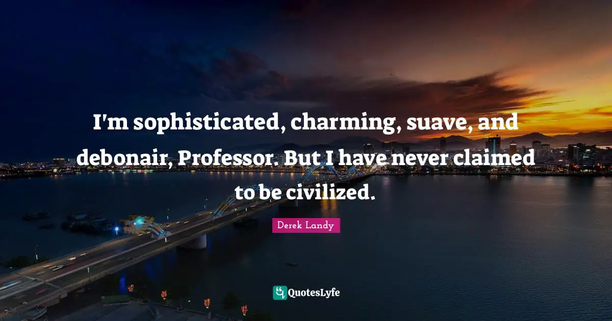 I'm sophisticated, charming, suave, and debonair, Professor. But I have never claimed to be civilized.