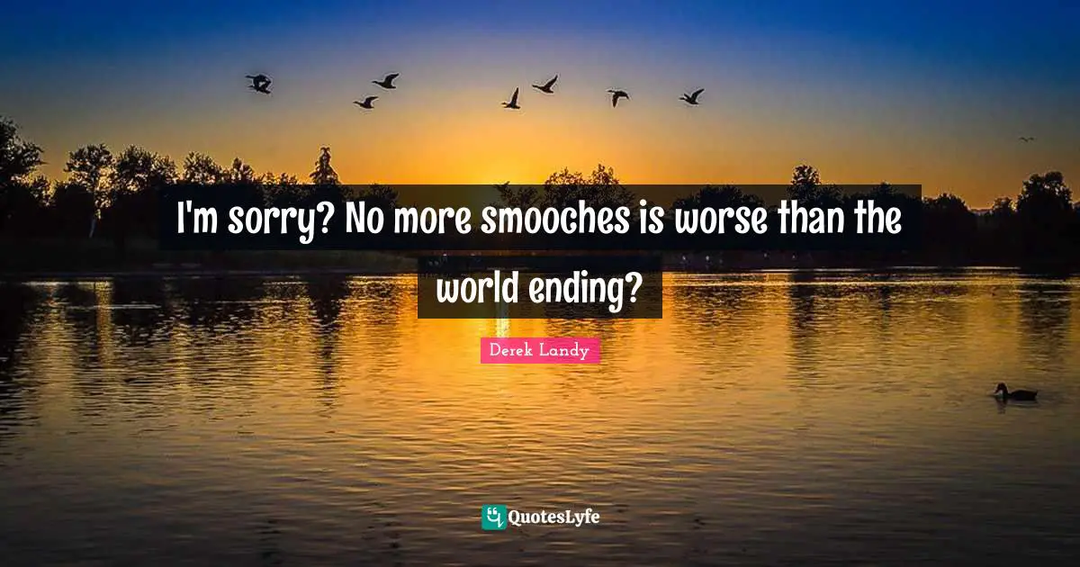 I'm sorry? No more smooches is worse than the world ending?