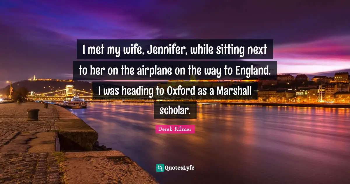 I met my wife, Jennifer, while sitting next to her on the airplane on the way to England. I was heading to Oxford as a Marshall scholar.