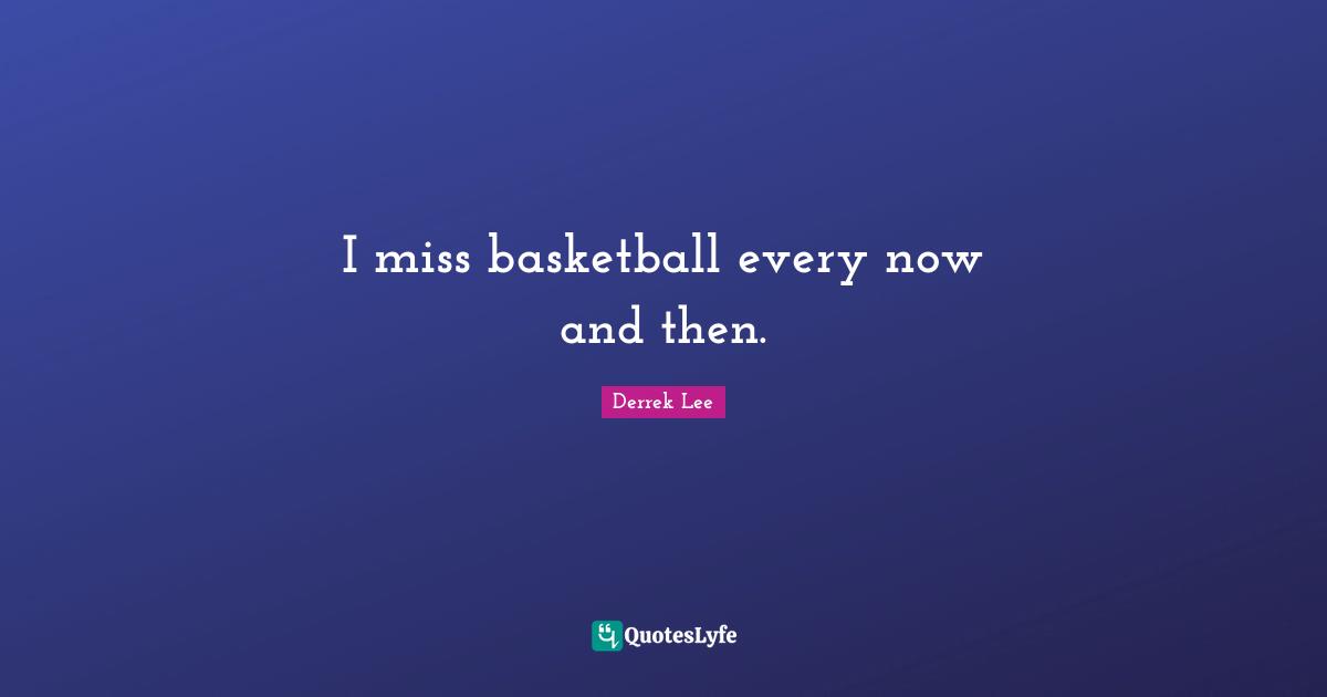 I miss basketball every now and then.