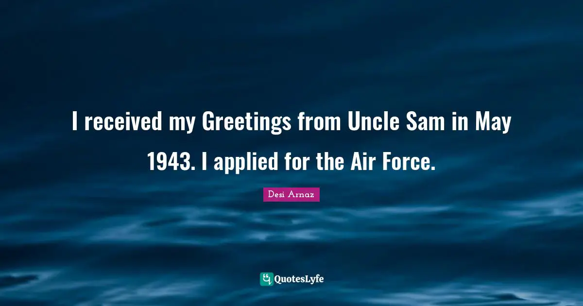 I received my Greetings from Uncle Sam in May 1943. I applied for the Air Force.