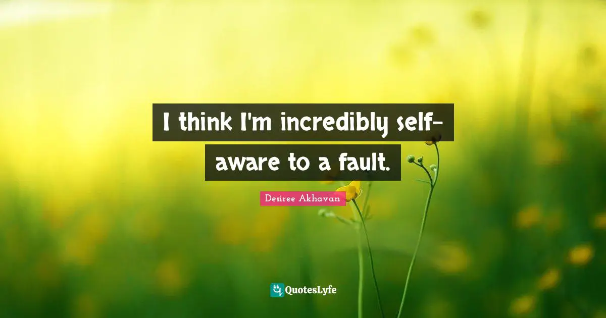 I think I'm incredibly self-aware to a fault.