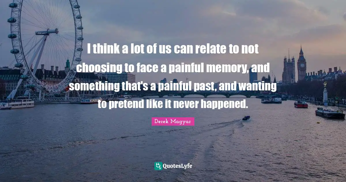 I think a lot of us can relate to not choosing to face a painful memory, and something that's a painful past, and wanting to pretend like it never happened.
