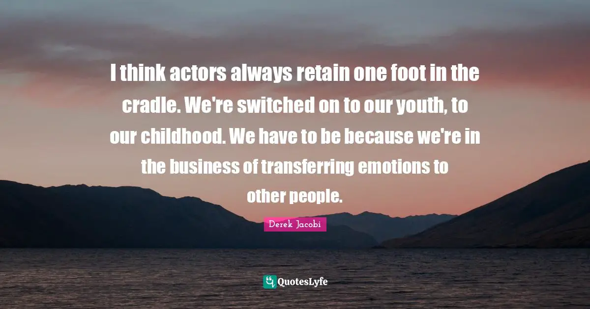Derek Jacobi Quotes: "I think actors always retain one foot in the cradle. We're switched on to our youth, to our childhood. We have to be because we're in the business of transferring emotions to other people."