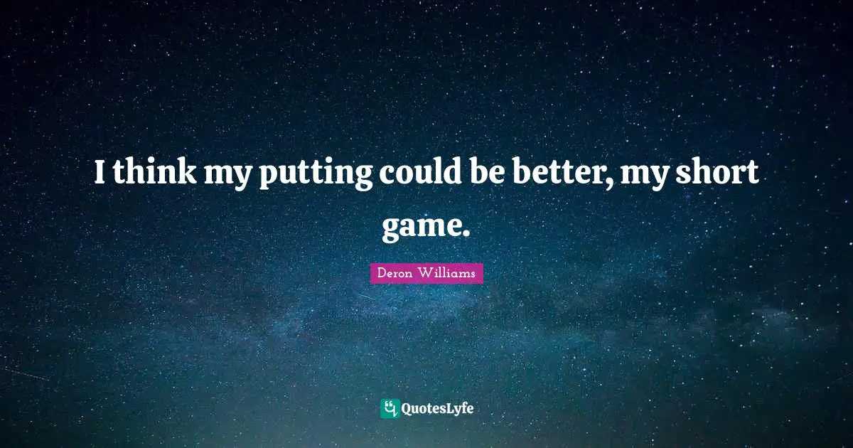 I think my putting could be better, my short game.