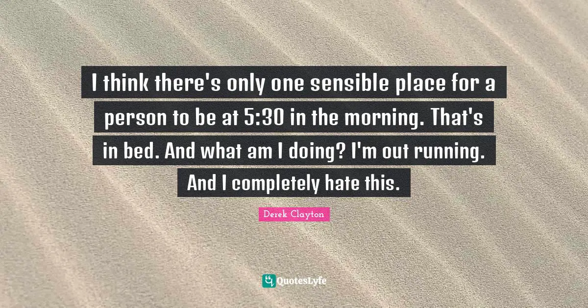 I think there's only one sensible place for a person to be at 5:30 in the morning. That's in bed. And what am I doing? I'm out running. And I completely hate this.
