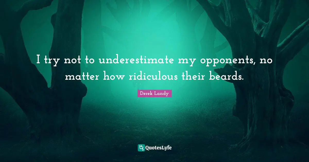 I try not to underestimate my opponents, no matter how ridiculous their beards.