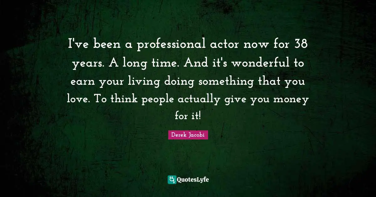 Derek Jacobi Quotes: "I've been a professional actor now for 38 years. A long time. And it's wonderful to earn your living doing something that you love. To think people actually give you money for it!"