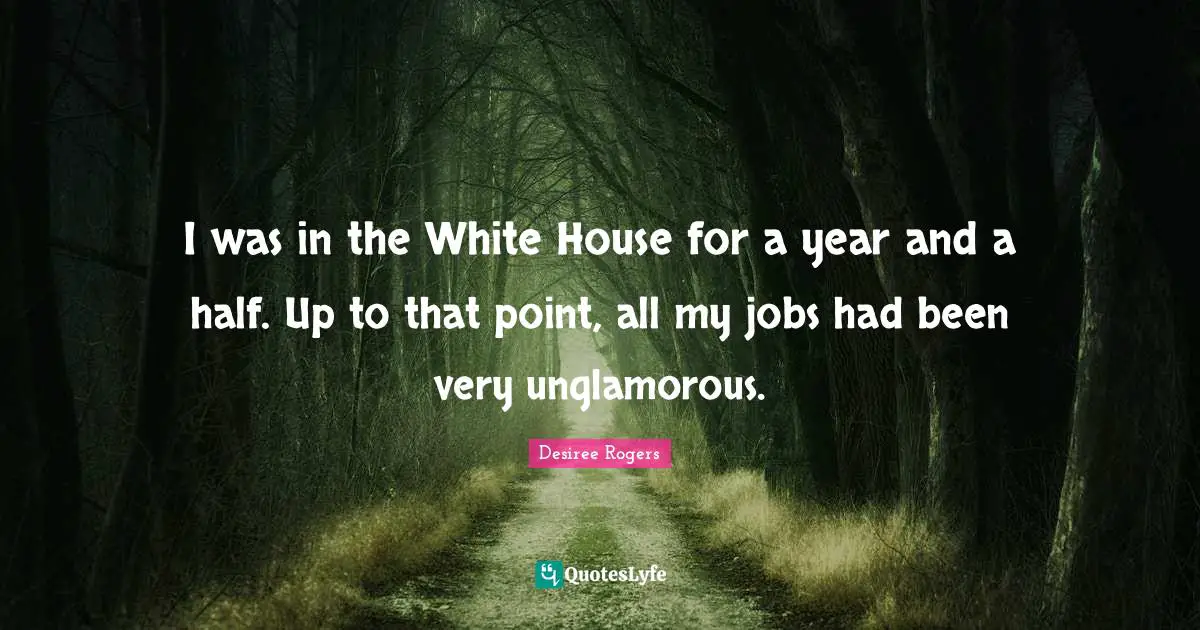 I was in the White House for a year and a half. Up to that point, all my jobs had been very unglamorous.