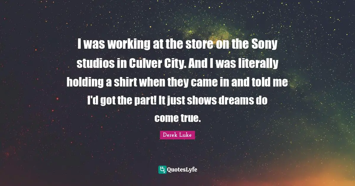 I was working at the store on the Sony studios in Culver City. And I was literally holding a shirt when they came in and told me I'd got the part! It just shows dreams do come true.