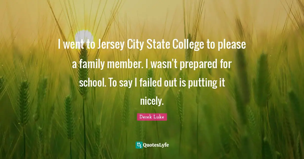 I went to Jersey City State College to please a family member. I wasn't prepared for school. To say I failed out is putting it nicely.