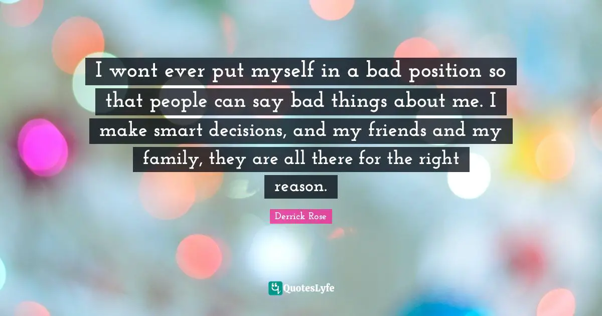 Derrick Rose Quotes: "I wont ever put myself in a bad position so that people can say bad things about me. I make smart decisions, and my friends and my family, they are all there for the right reason."