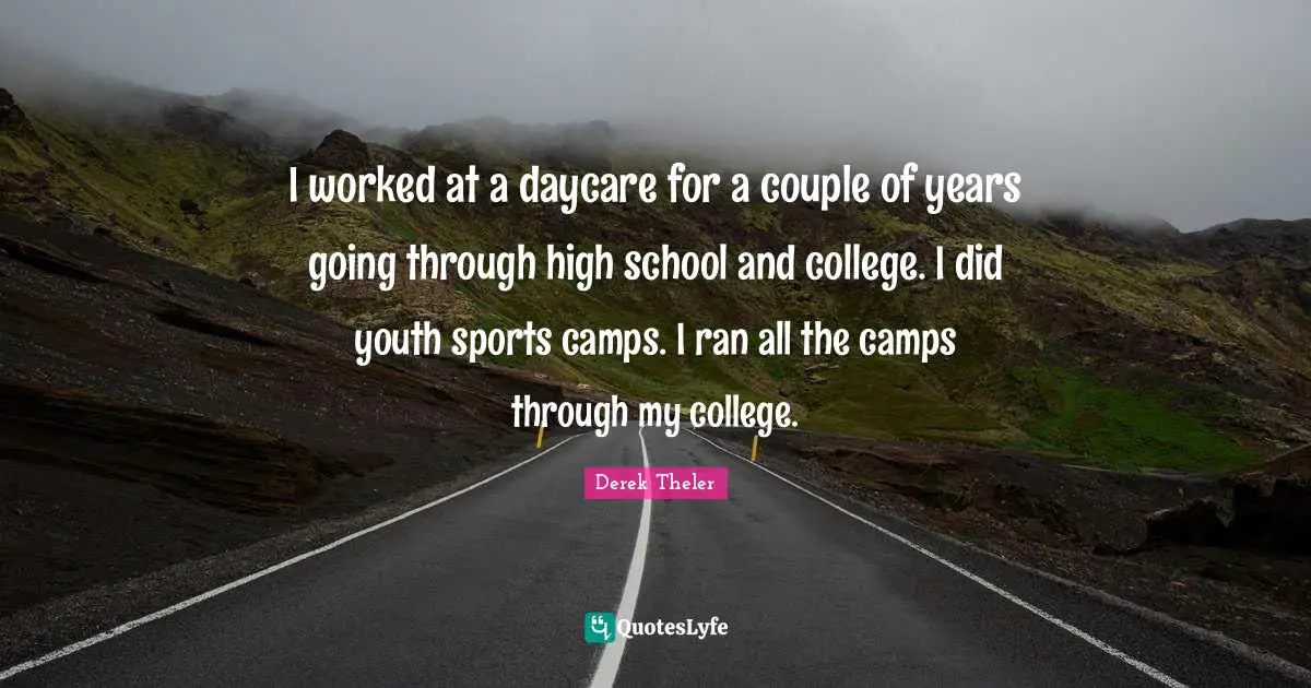 I worked at a daycare for a couple of years going through high school and college. I did youth sports camps. I ran all the camps through my college.