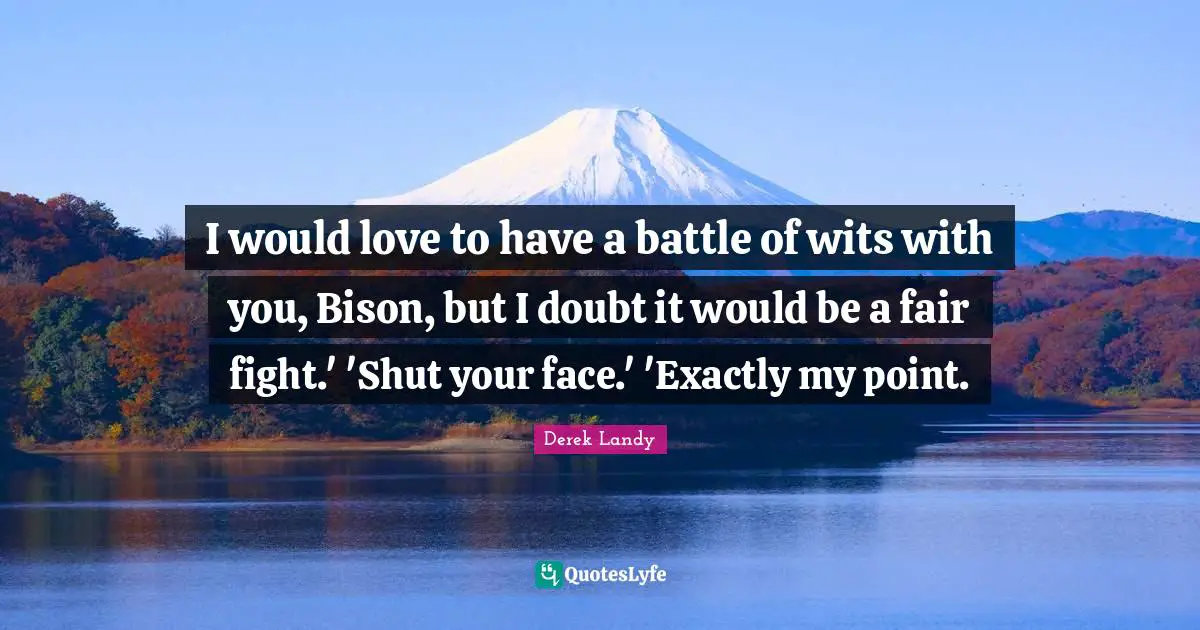 I would love to have a battle of wits with you, Bison, but I doubt it would be a fair fight.' 'Shut your face.' 'Exactly my point.