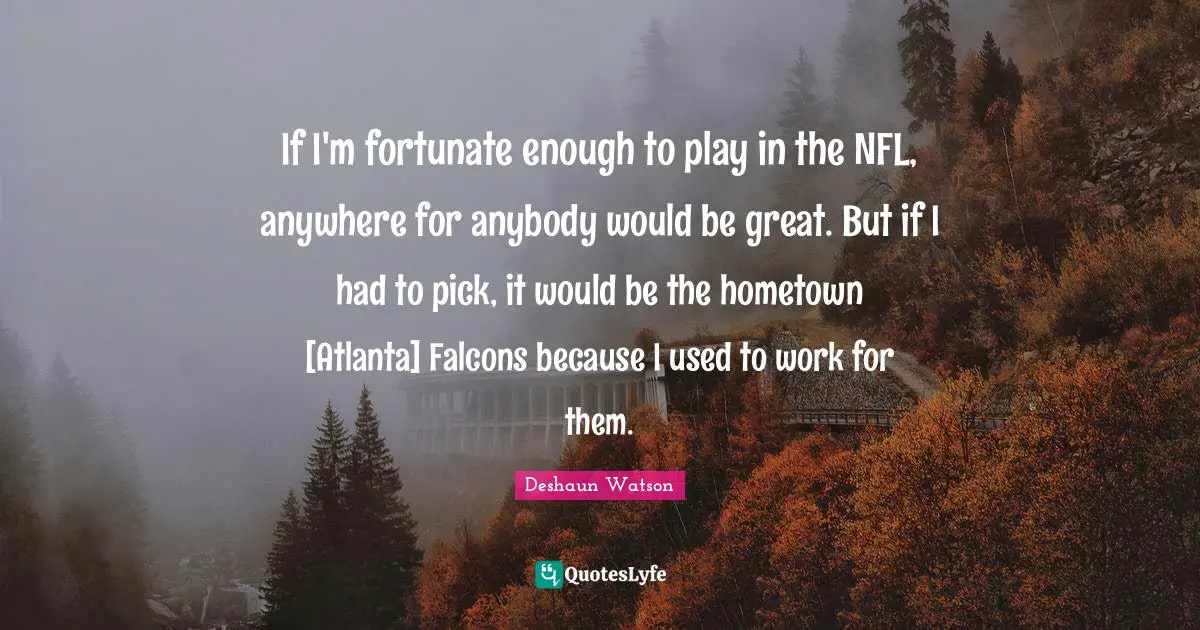 If I'm fortunate enough to play in the NFL, anywhere for anybody would be great. But if I had to pick, it would be the hometown [Atlanta] Falcons because I used to work for them.