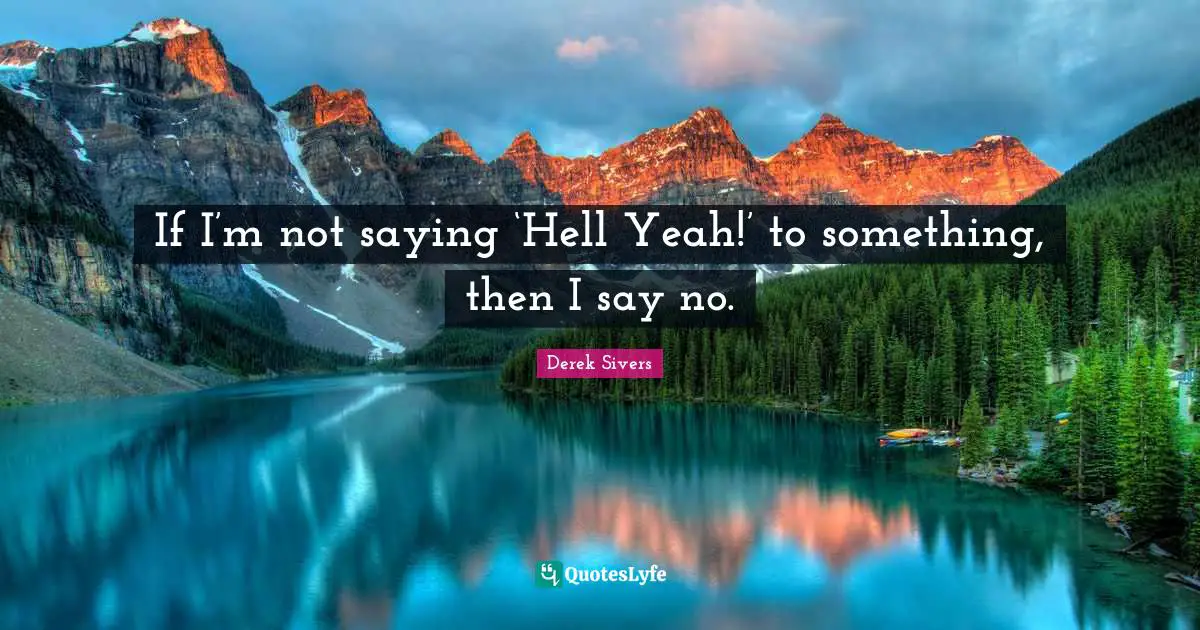 If I’m not saying ‘Hell Yeah!’ to something, then I say no.