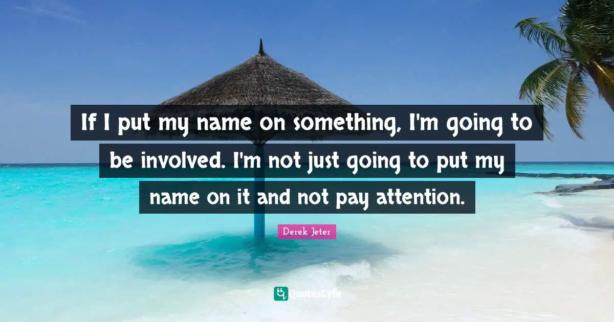 If I put my name on something, I'm going to be involved. I'm not just going to put my name on it and not pay attention.