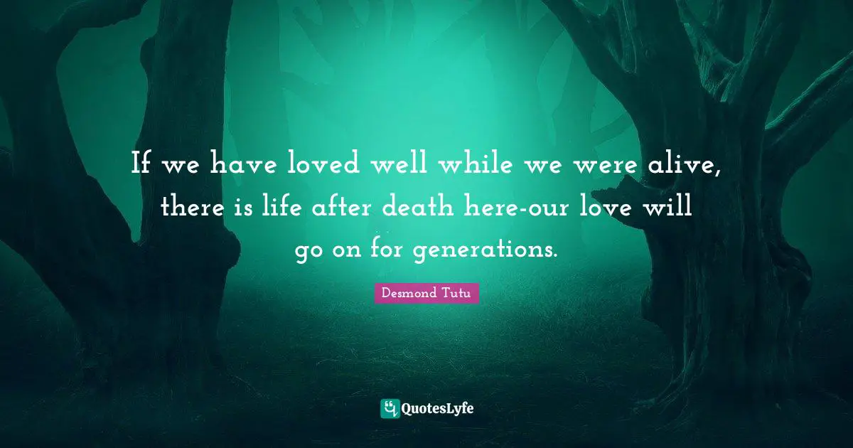 Desmond Tutu Quotes: "If we have loved well while we were alive, there is life after death here-our love will go on for generations."