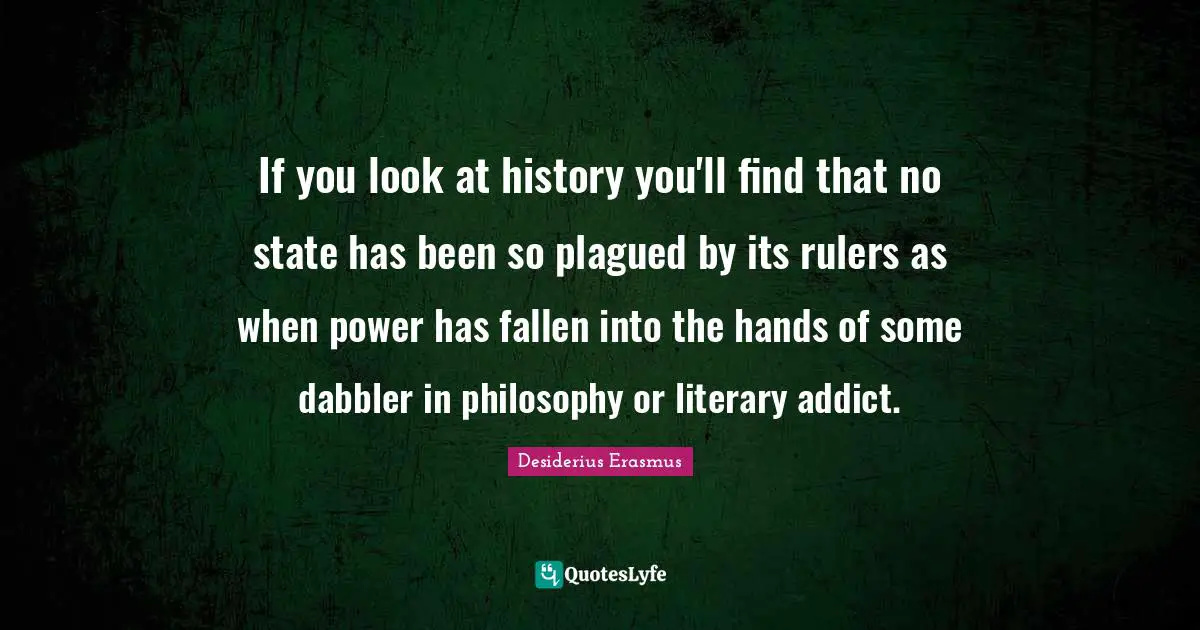 If you look at history you'll find that no state has been so plagued by its rulers as when power has fallen into the hands of some dabbler in philosophy or literary addict.