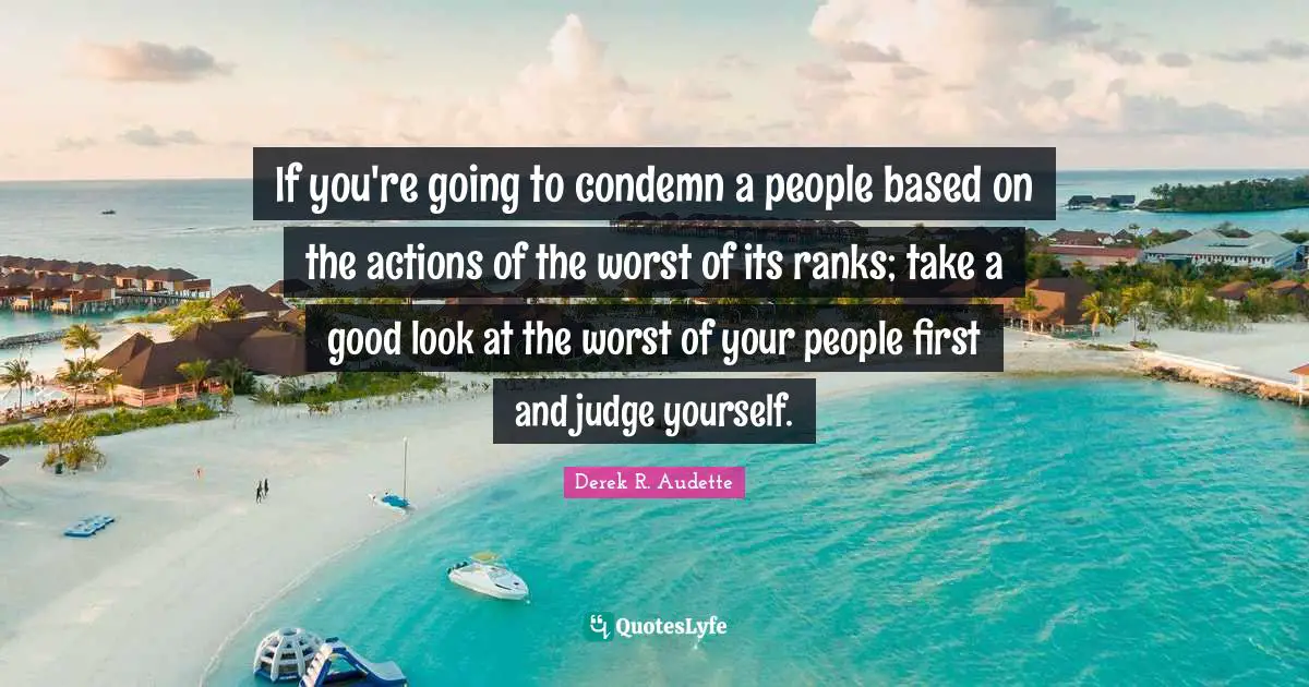 If you're going to condemn a people based on the actions of the worst of its ranks; take a good look at the worst of your people first and judge yourself.
