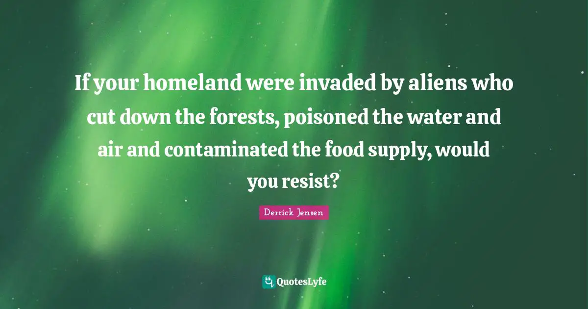 If your homeland were invaded by aliens who cut down the forests, poisoned the water and air and contaminated the food supply, would you resist?