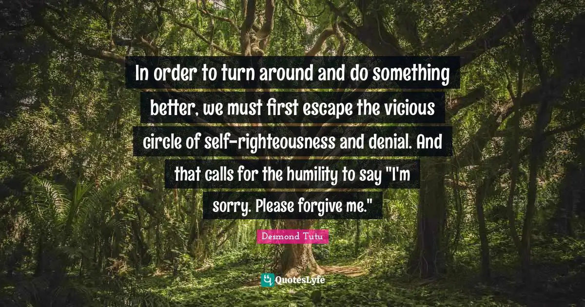 In order to turn around and do something better, we must first escape the vicious circle of self-righteousness and denial. And that calls for the humility to say "I'm sorry. Please forgive me."