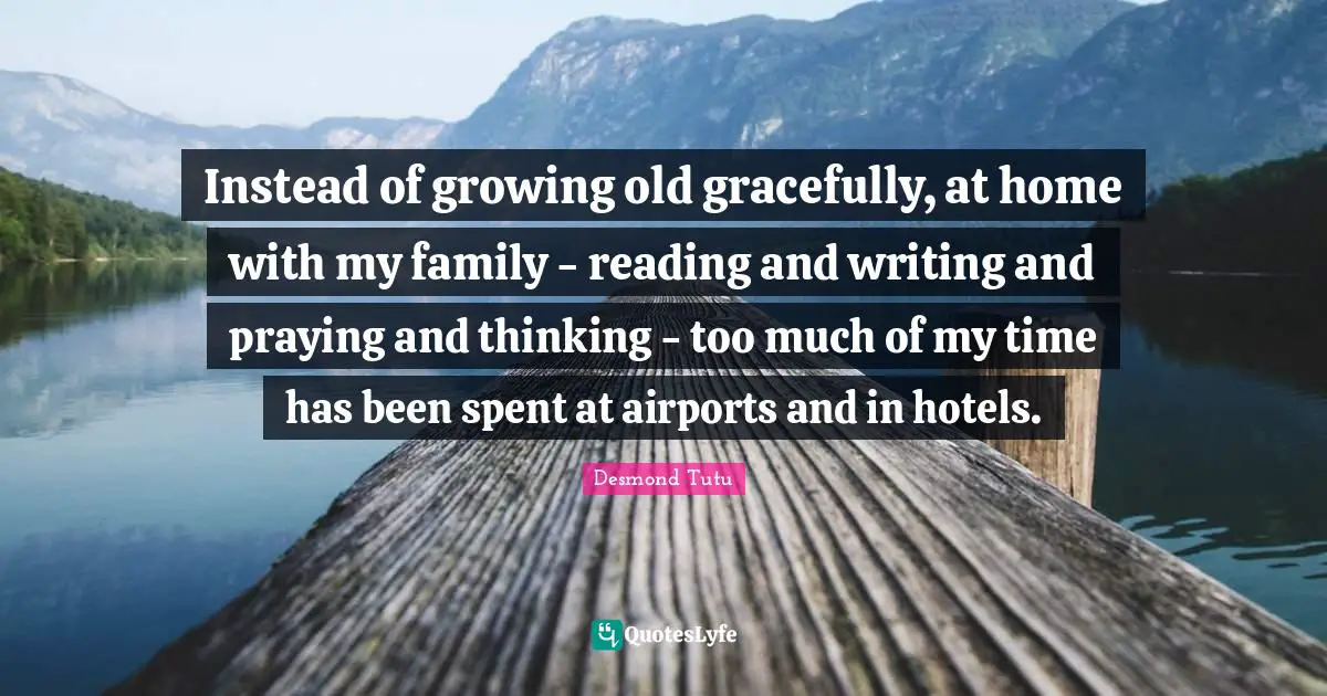 Growing Old Gracefully Quotes: "Instead of growing old gracefully, at home with my family - reading and writing and praying and thinking - too much of my time has been spent at airports and in hotels."