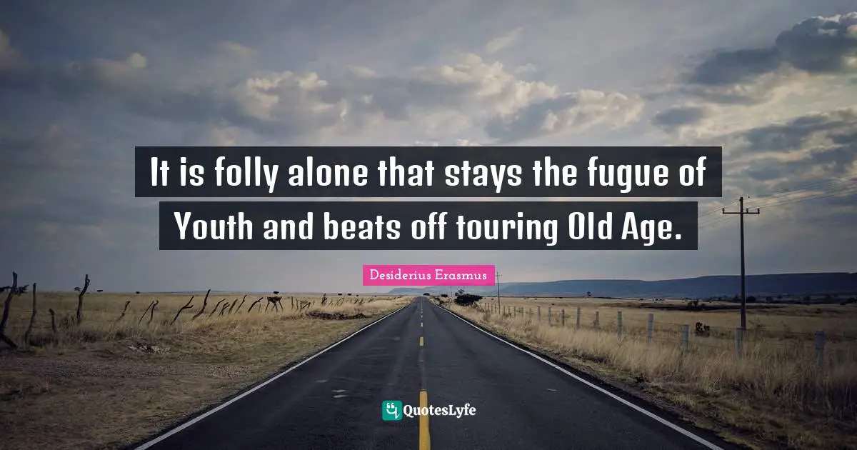 It is folly alone that stays the fugue of Youth and beats off touring Old Age.