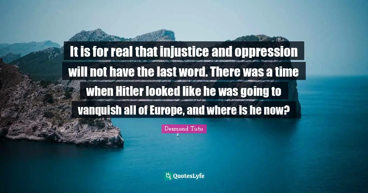 It is for real that injustice and oppression will not have the last word. There was a time when Hitler looked like he was going to vanquish all of Europe, and where is he now?